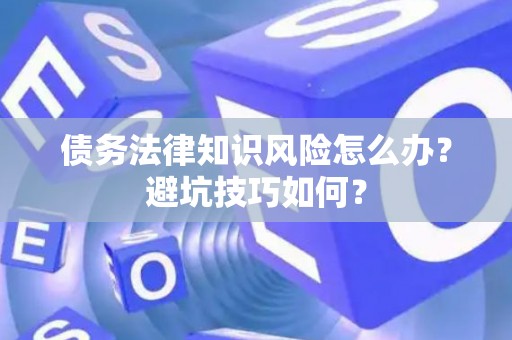 债务法律知识风险怎么办？避坑技巧如何？