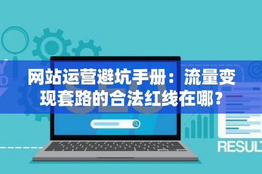 网站运营避坑手册：流量变现套路的合法红线在哪？