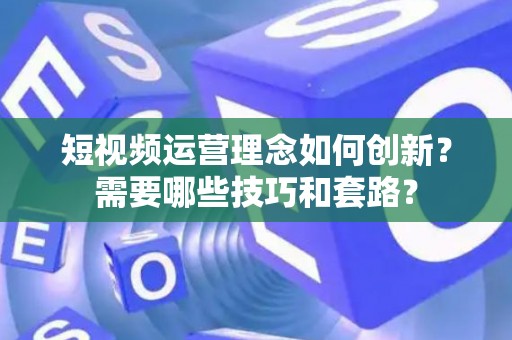 短视频运营理念如何创新？需要哪些技巧和套路？