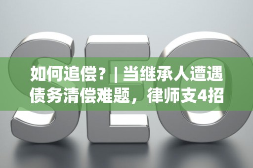 如何追偿?| 当继承人遭遇债务清偿难题,律师支4招 如何追偿?| 当继承人遭遇债务清偿难题,律师支4招