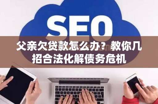 父亲欠贷款怎么办？教你几招合法化解债务危机